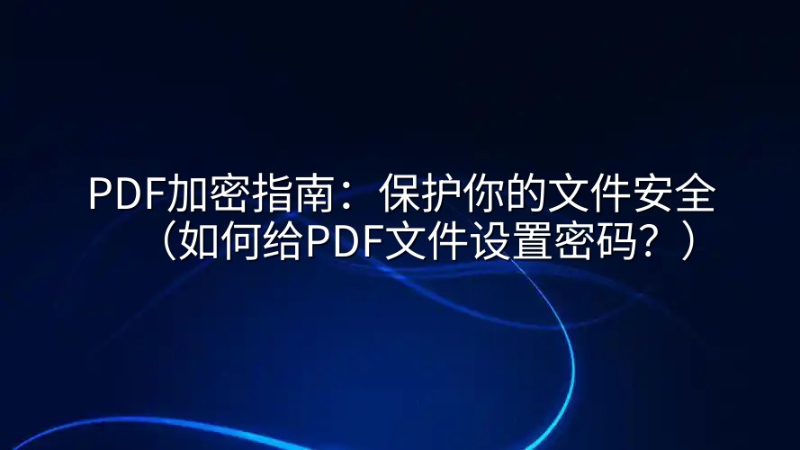 PDF加密指南：保护你的文件安全（如何给PDF文件设置密码？）