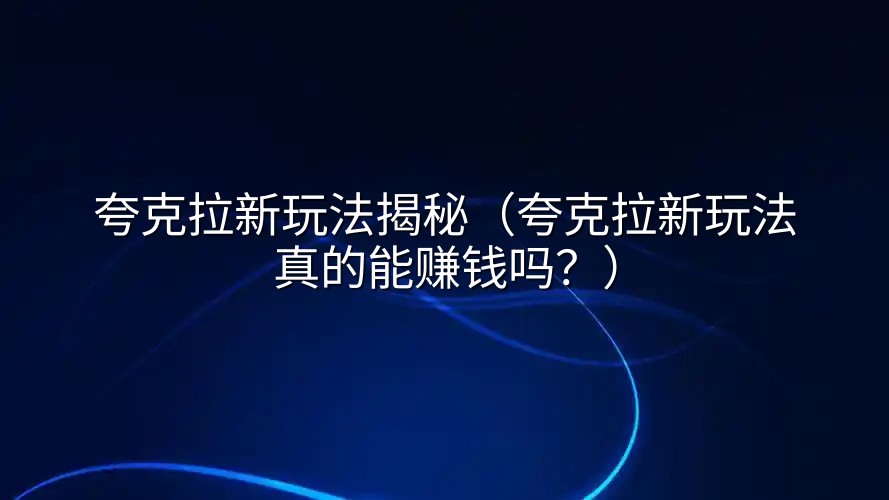 夸克拉新玩法揭秘（夸克拉新玩法真的能赚钱吗？）