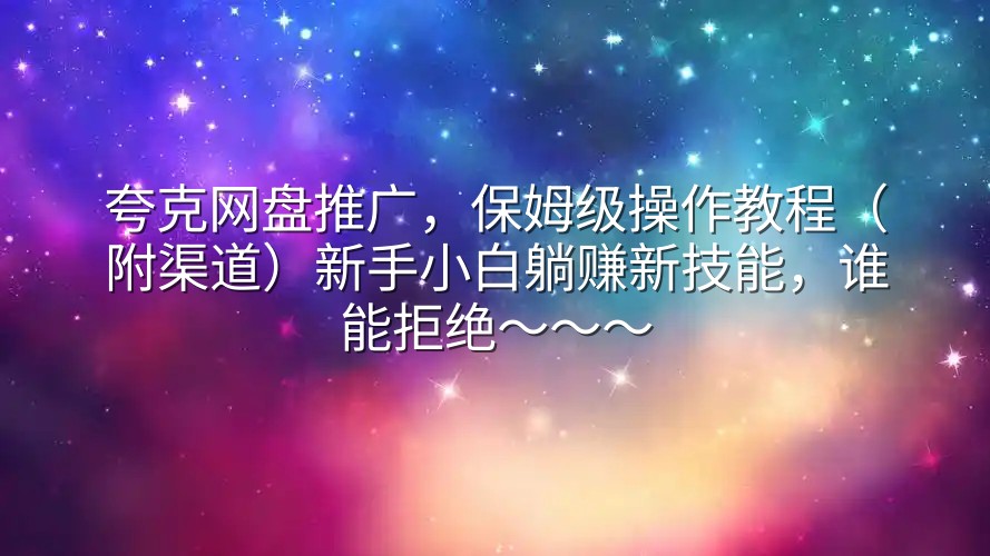 夸克网盘推广，保姆级操作教程（附渠道）新手小白躺赚新技能，谁能拒绝～～～