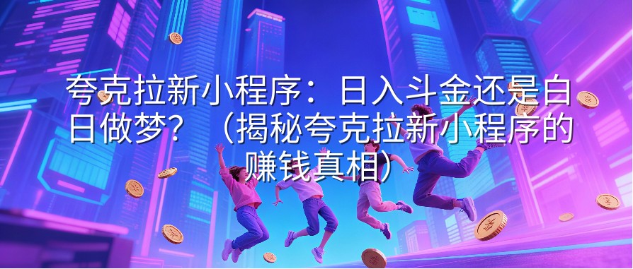 夸克拉新小程序：日入斗金还是白日做梦？（揭秘夸克拉新小程序的赚钱真相）