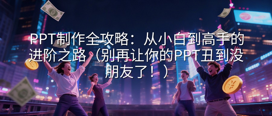 PPT制作全攻略：从小白到高手的进阶之路（别再让你的PPT丑到没朋友了！）