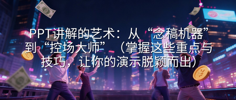 PPT讲解的艺术：从“念稿机器”到“控场大师”（掌握这些重点与技巧，让你的演示脱颖而出）