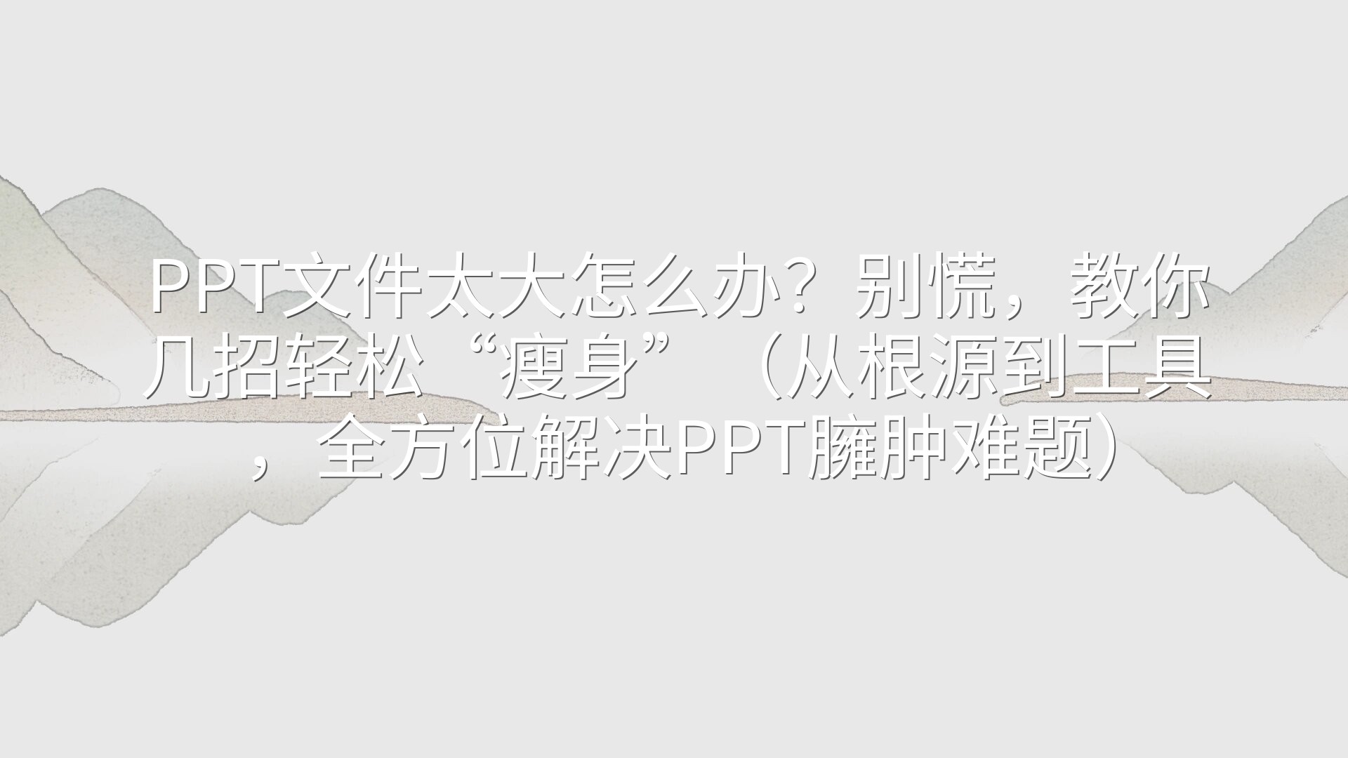 PPT文件太大怎么办？别慌，教你几招轻松“瘦身”（从根源到工具，全方位解决PPT臃肿难题）
