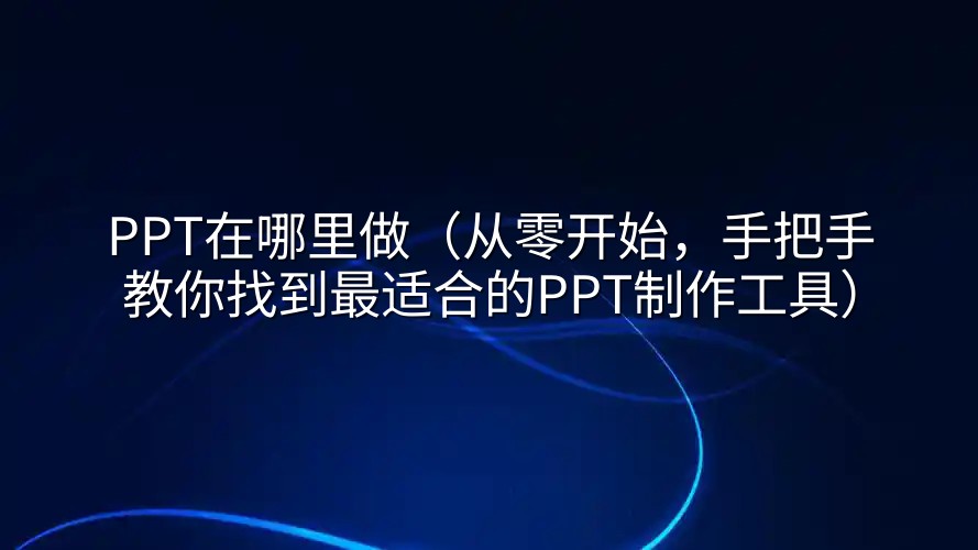 PPT在哪里做（从零开始，手把手教你找到最适合的PPT制作工具）