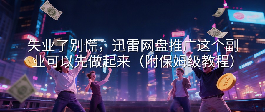 失业了别慌，迅雷网盘推广这个副业可以先做起来（附保姆级教程）