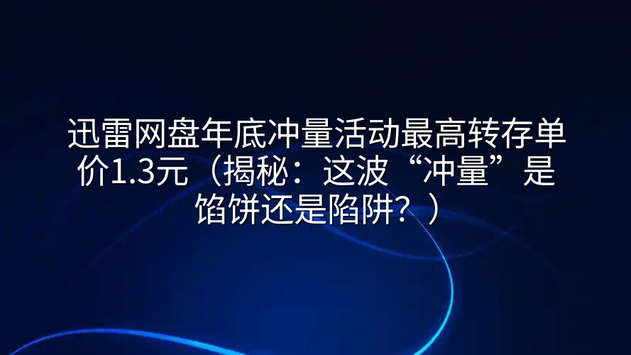 迅雷网盘年底冲量活动最高转存单价1.3元（揭秘：这波“冲量”是馅饼还是陷阱？）