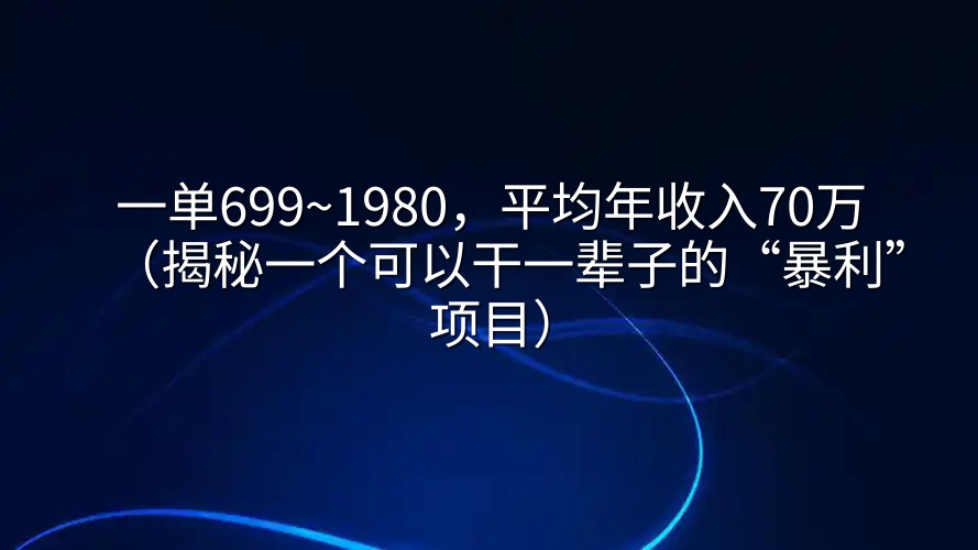 一单699~1980，平均年收入70万（揭秘一个可以干一辈子的“暴利”项目）