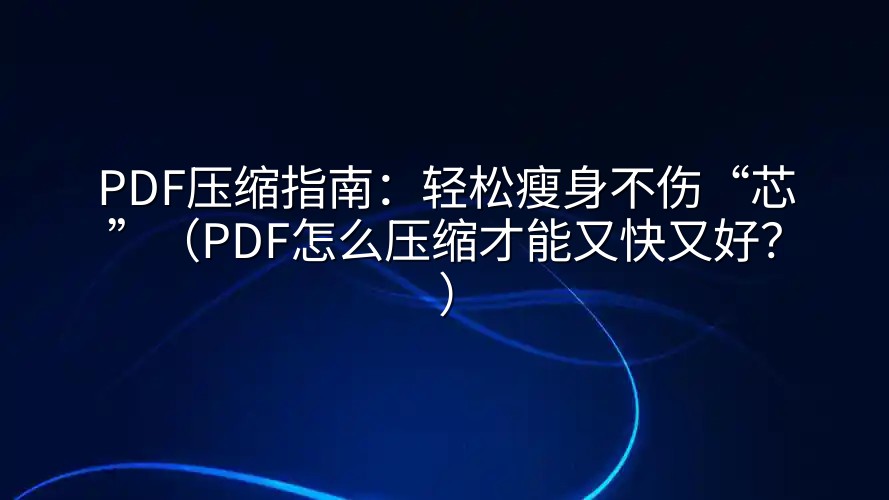 PDF压缩指南：轻松瘦身不伤“芯”（PDF怎么压缩才能又快又好？）