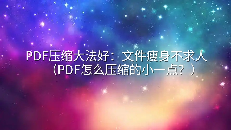 PDF压缩大法好：文件瘦身不求人（PDF怎么压缩的小一点？）