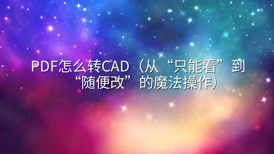 PDF怎么转CAD（从“只能看”到“随便改”的魔法操作）