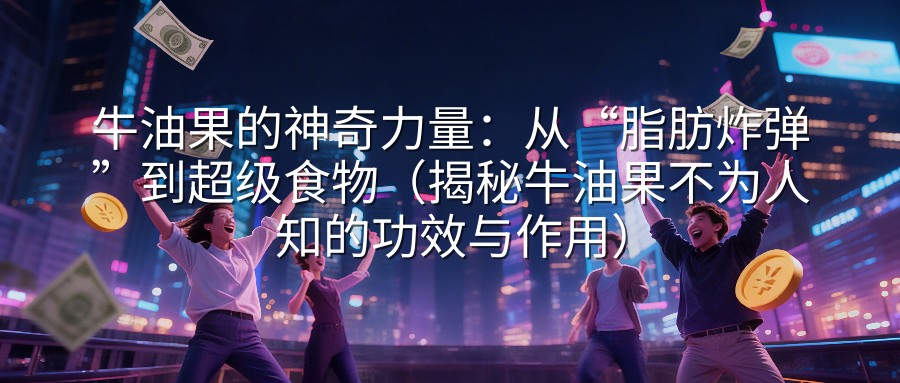 牛油果的神奇力量：从“脂肪炸弹”到超级食物（揭秘牛油果不为人知的功效与作用）