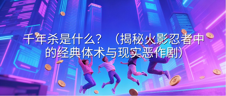 千年杀是什么？（揭秘火影忍者中的经典体术与现实恶作剧）