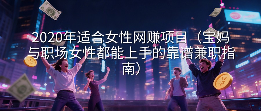 2020年适合女性网赚项目（宝妈与职场女性都能上手的靠谱兼职指南）