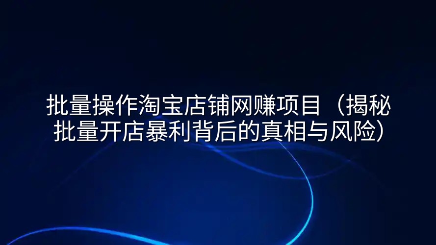 批量操作淘宝店铺网赚项目（揭秘批量开店暴利背后的真相与风险）