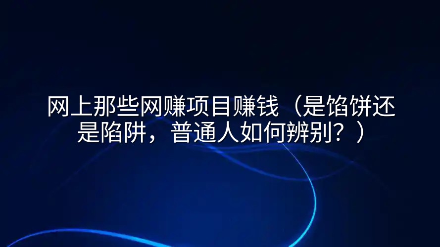 网上那些网赚项目赚钱（是馅饼还是陷阱，普通人如何辨别？）