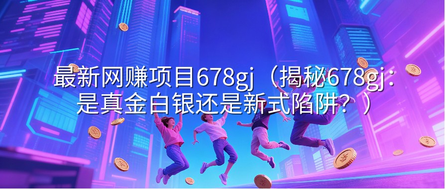 最新网赚项目678gj（揭秘678gj：是真金白银还是新式陷阱？）