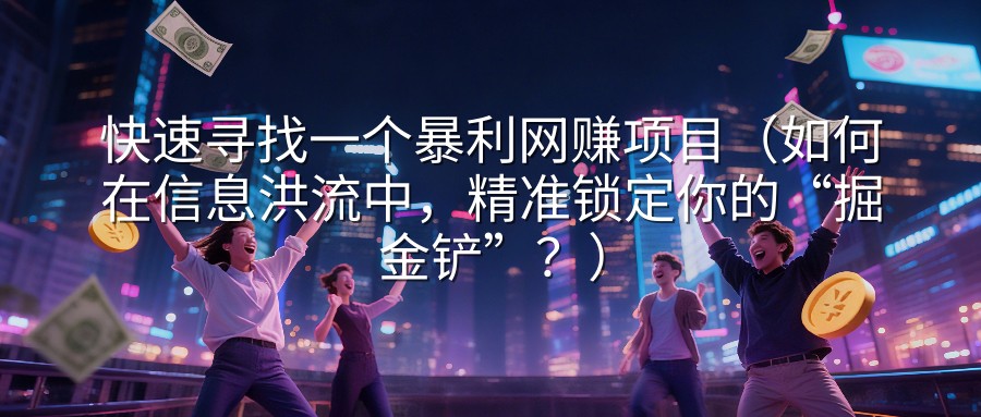 快速寻找一个暴利网赚项目（如何在信息洪流中，精准锁定你的“掘金铲”？）