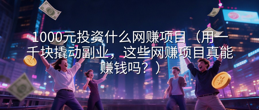 1000元投资什么网赚项目（用一千块撬动副业，这些网赚项目真能赚钱吗？）