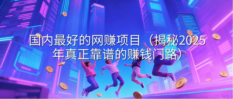国内最好的网赚项目（揭秘2025年真正靠谱的赚钱门路）