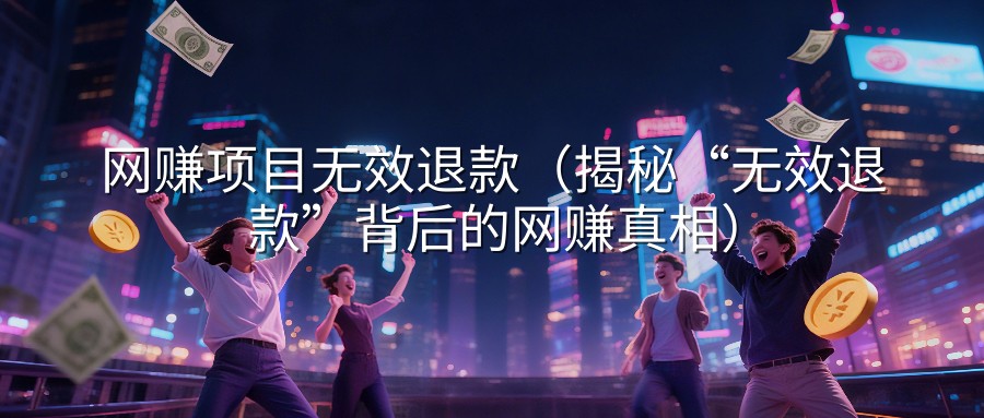 网赚项目无效退款（揭秘“无效退款”背后的网赚真相）