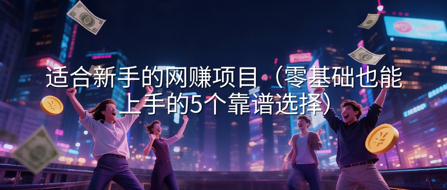 适合新手的网赚项目（零基础也能上手的5个靠谱选择）