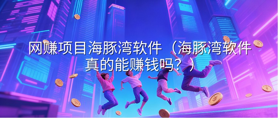 网赚项目海豚湾软件（海豚湾软件真的能赚钱吗？）