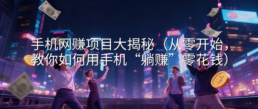 手机网赚项目大揭秘（从零开始，教你如何用手机“躺赚”零花钱）