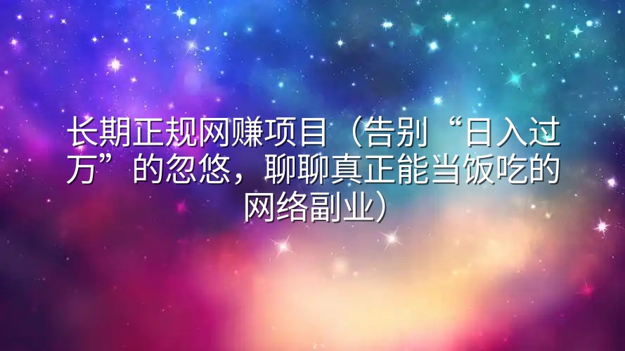 长期正规网赚项目（告别“日入过万”的忽悠，聊聊真正能当饭吃的网络副业）