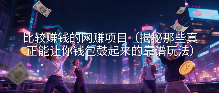 比较赚钱的网赚项目（揭秘那些真正能让你钱包鼓起来的靠谱玩法）