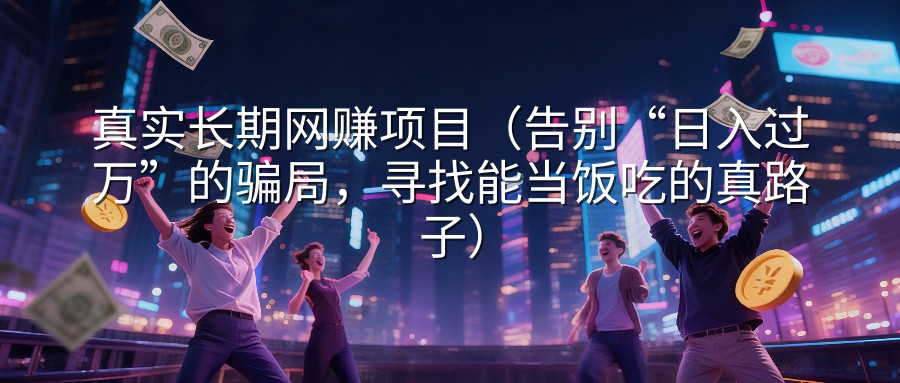 真实长期网赚项目（告别“日入过万”的骗局，寻找能当饭吃的真路子）