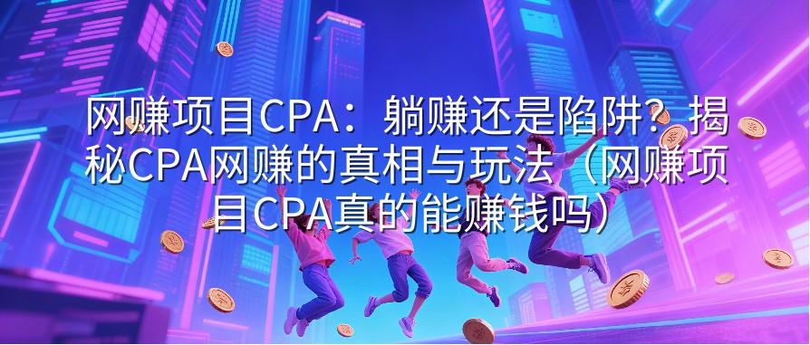 网赚项目CPA：躺赚还是陷阱？揭秘CPA网赚的真相与玩法（网赚项目CPA真的能赚钱吗）