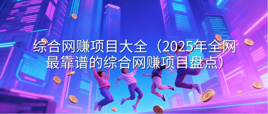 综合网赚项目大全（2025年全网最靠谱的综合网赚项目盘点）