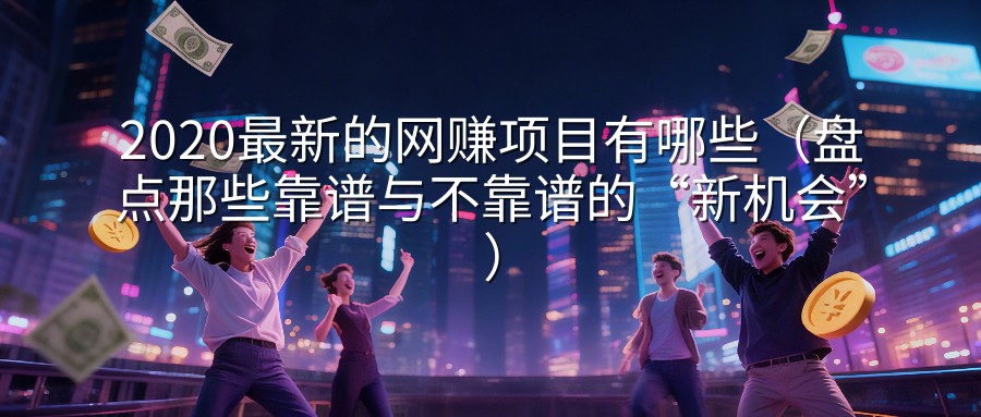 2020最新的网赚项目有哪些（盘点那些靠谱与不靠谱的“新机会”）