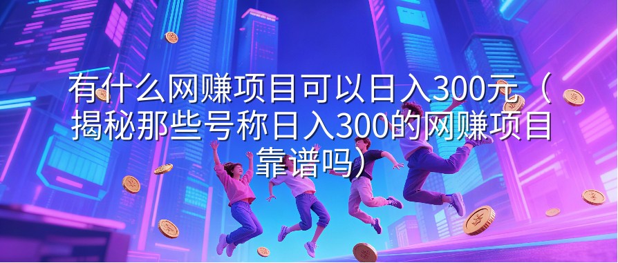 有什么网赚项目可以日入300元（揭秘那些号称日入300的网赚项目靠谱吗）