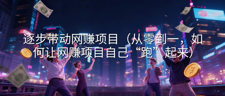 逐步带动网赚项目（从零到一，如何让网赚项目自己“跑”起来）