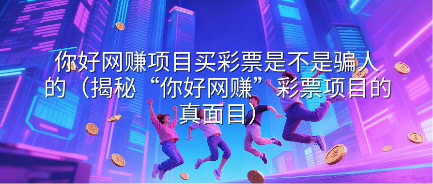 你好网赚项目买彩票是不是骗人的（揭秘“你好网赚”彩票项目的真面目）