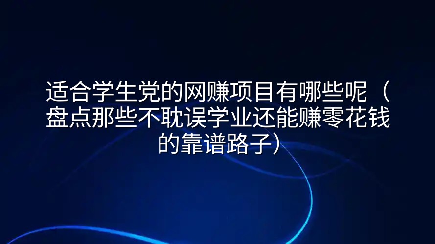 适合学生党的网赚项目有哪些呢（盘点那些不耽误学业还能赚零花钱的靠谱路子）