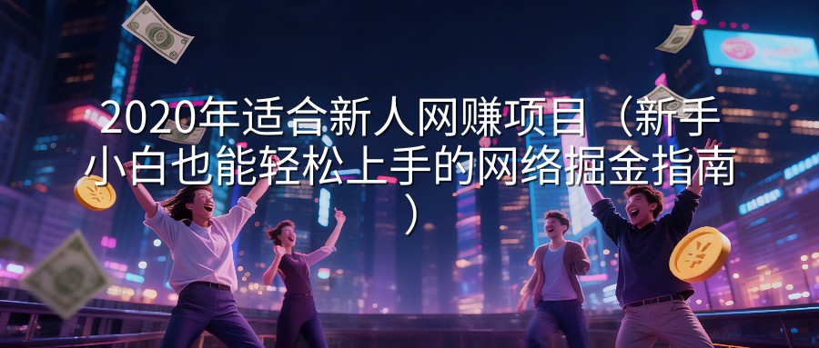 2020年适合新人网赚项目（新手小白也能轻松上手的网络掘金指南）