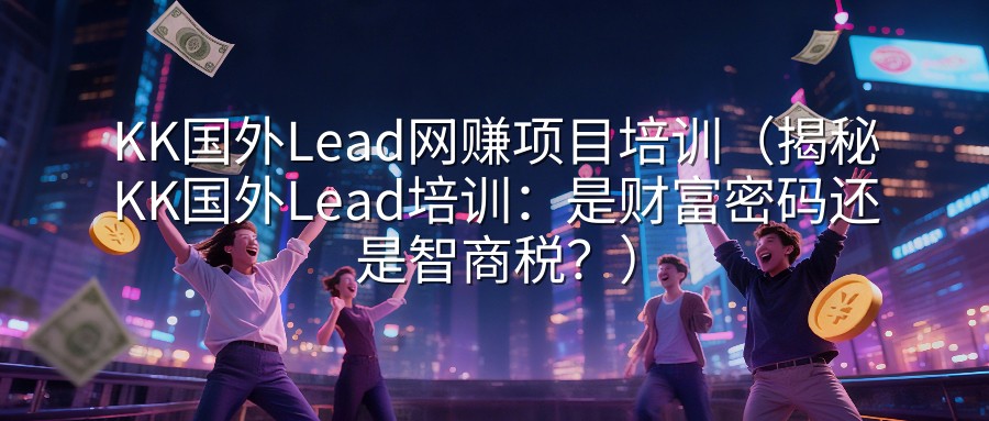 KK国外Lead网赚项目培训（揭秘KK国外Lead培训：是财富密码还是智商税？）