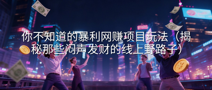 你不知道的暴利网赚项目玩法（揭秘那些闷声发财的线上野路子）