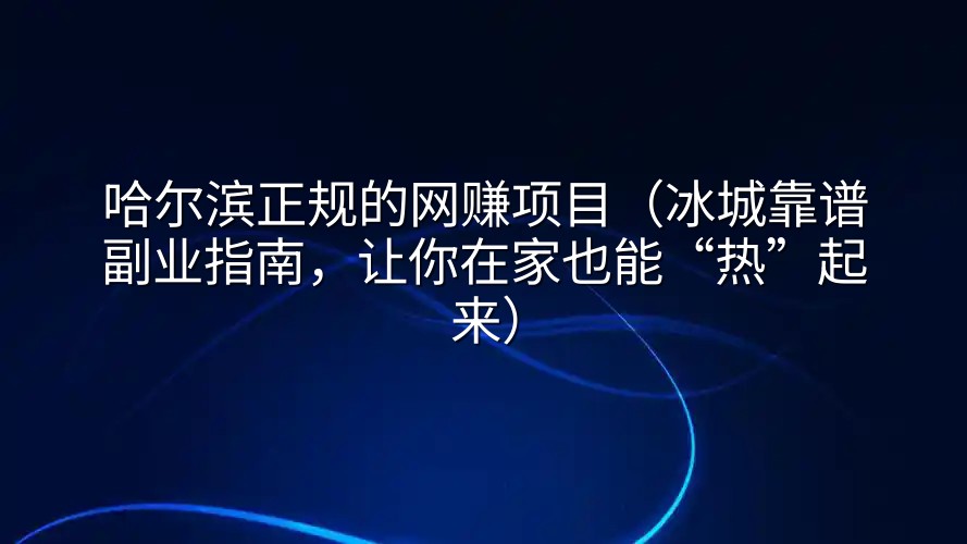 哈尔滨正规的网赚项目（冰城靠谱副业指南，让你在家也能“热”起来）
