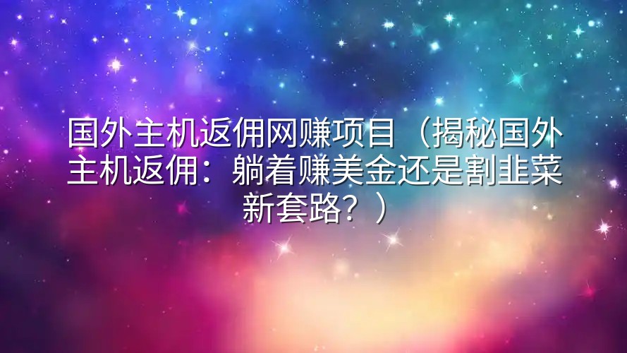 国外主机返佣网赚项目（揭秘国外主机返佣：躺着赚美金还是割韭菜新套路？）