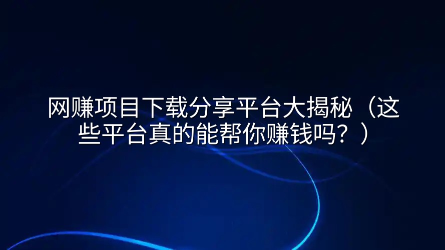 网赚项目下载分享平台大揭秘（这些平台真的能帮你赚钱吗？）