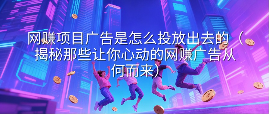 网赚项目广告是怎么投放出去的（揭秘那些让你心动的网赚广告从何而来）