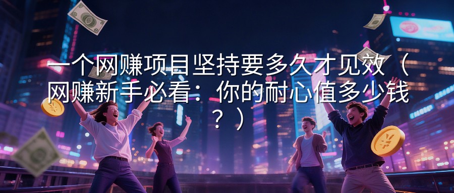 一个网赚项目坚持要多久才见效（网赚新手必看：你的耐心值多少钱？）