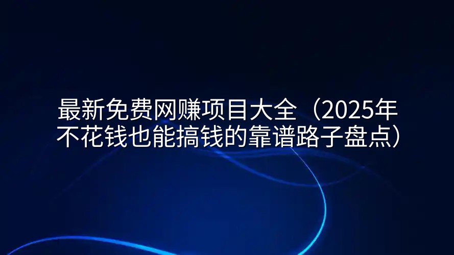 最新免费网赚项目大全（2025年不花钱也能搞钱的靠谱路子盘点）