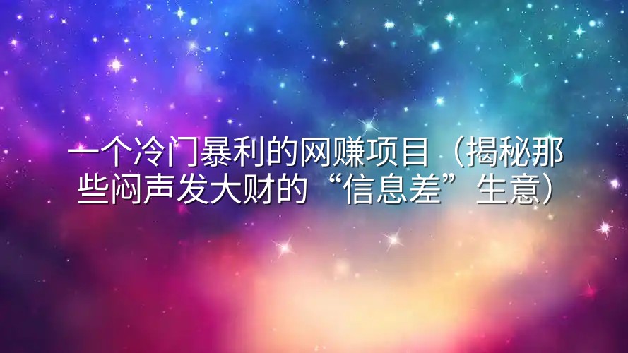 一个冷门暴利的网赚项目（揭秘那些闷声发大财的“信息差”生意）