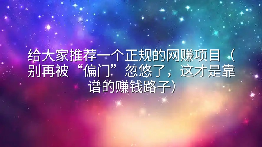 给大家推荐一个正规的网赚项目（别再被“偏门”忽悠了，这才是靠谱的赚钱路子）