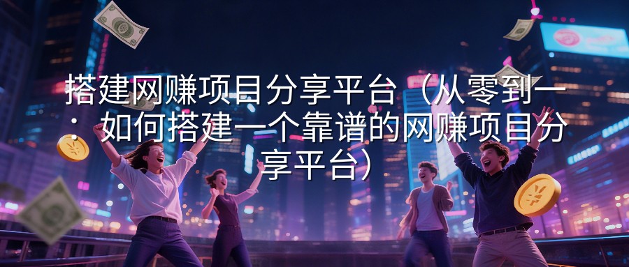 搭建网赚项目分享平台（从零到一：如何搭建一个靠谱的网赚项目分享平台）