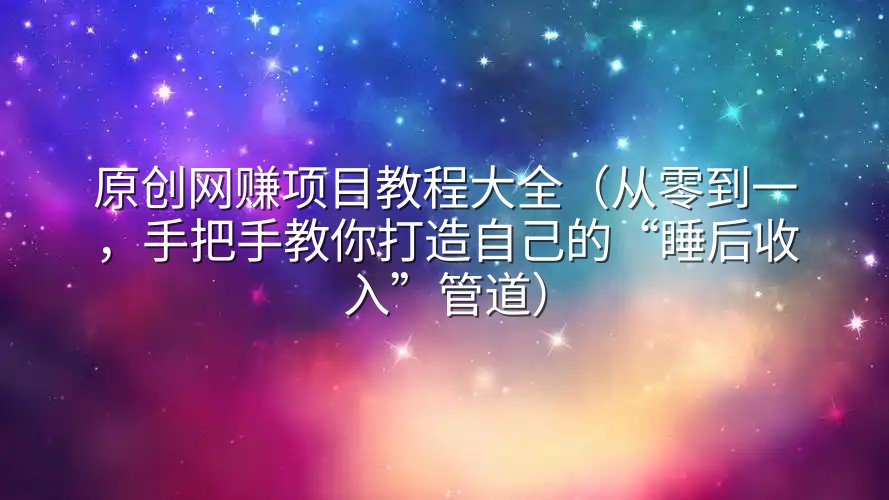 原创网赚项目教程大全（从零到一，手把手教你打造自己的“睡后收入”管道）